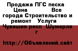 Продажа ПГС песка › Цена ­ 10 000 - Все города Строительство и ремонт » Услуги   . Чувашия респ.,Шумерля г.